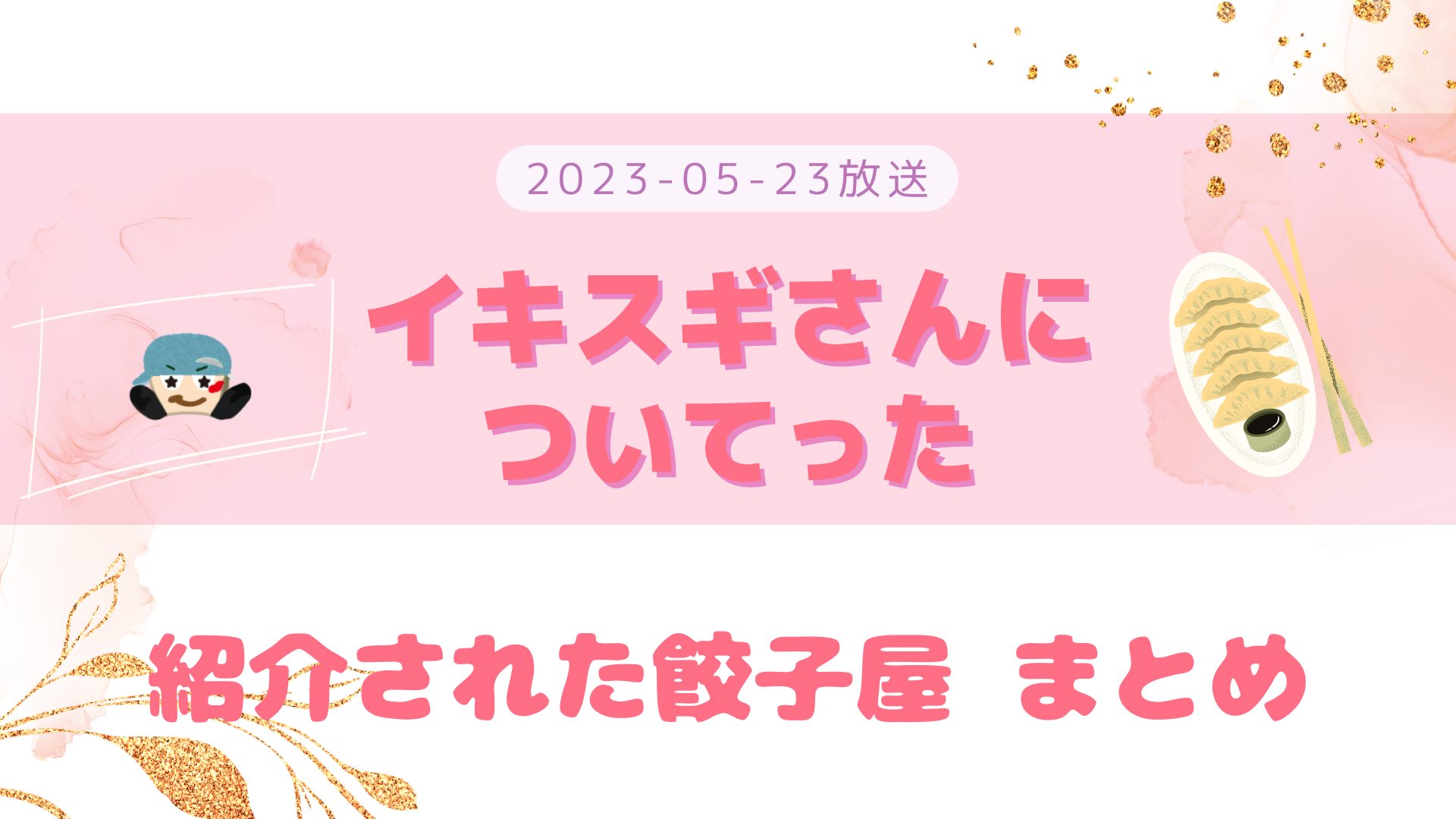 イキスギさんについてった 餃子 2023-05-23放送 藤井流星回 紹介された餃子店など まとめ