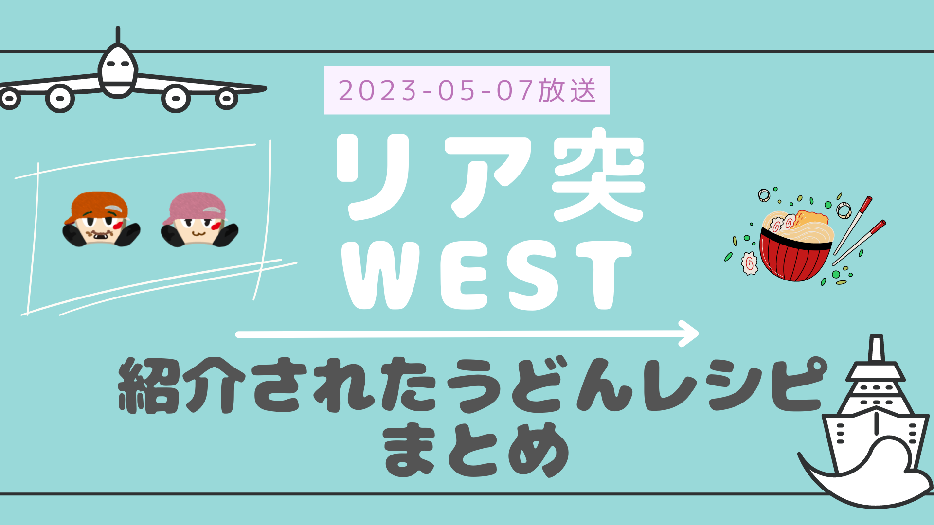 リア突WEST 2023-05-07放送 小瀧・桐山回 紹介された九州うどんレシピ まとめ