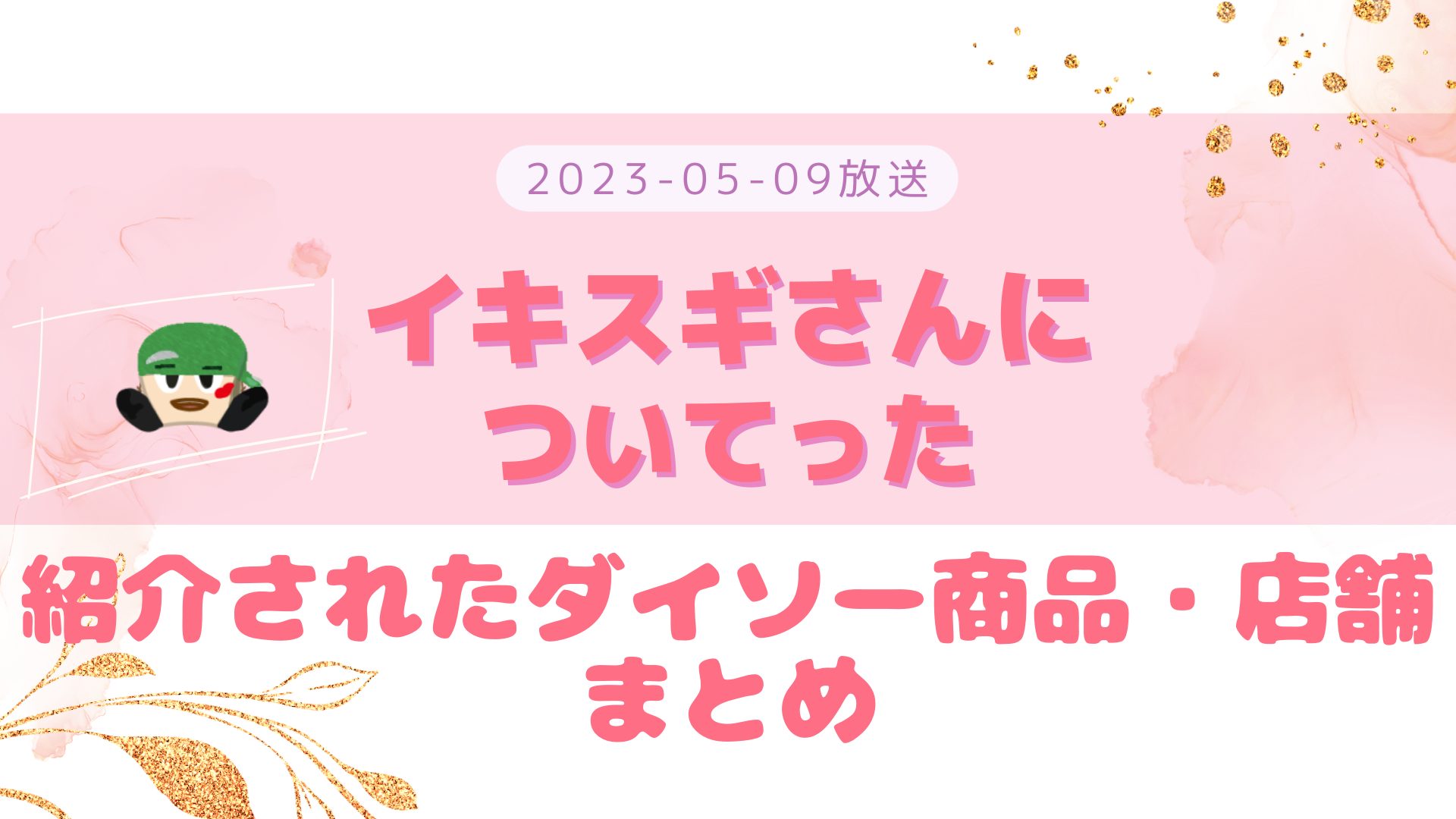 イキスギさんについてった 2023-05-09放送 神山回 おすすめダイソー商品など まとめ